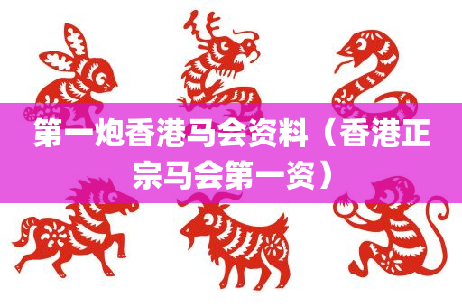 第一炮香港马会资料（香港正宗马会第一资）