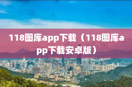 118图库app下载（118图库app下载安卓版）