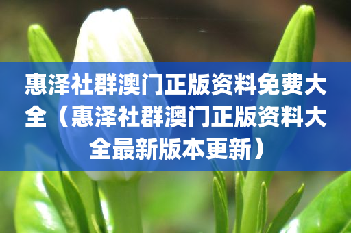 惠泽社群澳门正版资料免费大全（惠泽社群澳门正版资料大全最新版本更新）