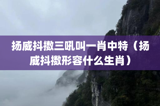 扬威抖擞三吼叫一肖中特（扬威抖擞形容什么生肖）