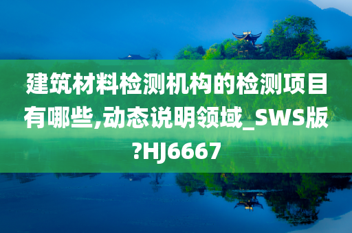 建筑材料检测机构的检测项目有哪些,动态说明领域_SWS版?HJ6667