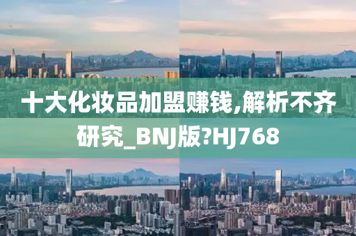 十大化妆品加盟赚钱,解析不齐研究_BNJ版?HJ768