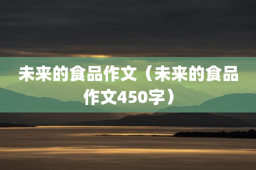 未来的食品作文（未来的食品作文450字）