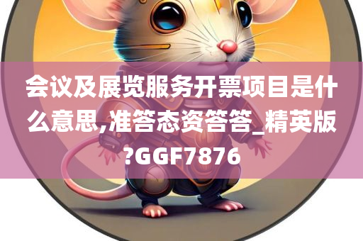 会议及展览服务开票项目是什么意思,准答态资答答_精英版?GGF7876