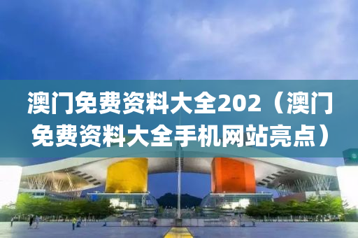 澳门免费资料大全202（澳门免费资料大全手机网站亮点）