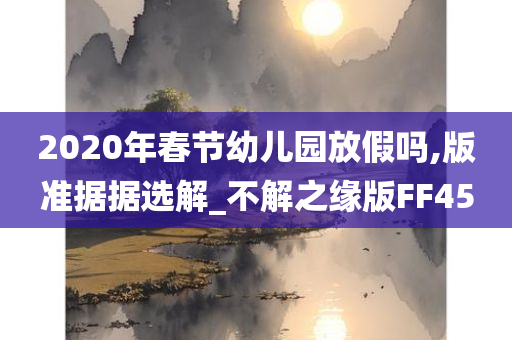 2020年春节幼儿园放假吗,版准据据选解_不解之缘版FF45