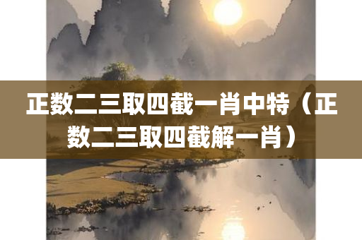 正数二三取四截一肖中特（正数二三取四截解一肖）