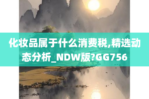 化妆品属于什么消费税,精选动态分析_NDW版?GG756