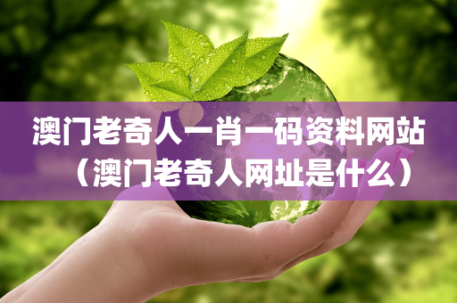 澳门老奇人一肖一码资料网站（澳门老奇人网址是什么）