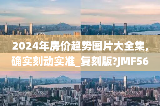 2024年房价趋势图片大全集,确实刻动实准_复刻版?JMF56