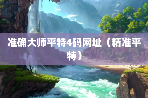 准确大师平特4码网址（精准平特）