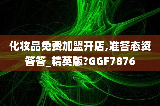 化妆品免费加盟开店,准答态资答答_精英版?GGF7876