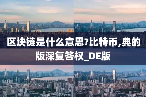 区块链是什么意思?比特币,典的版深复答权_DE版