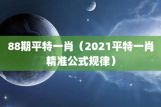 88期平特一肖（2021平特一肖精准公式规律）