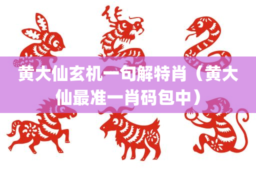 黄大仙玄机一句解特肖（黄大仙最准一肖码包中）