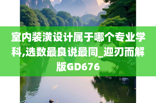 室内装潢设计属于哪个专业学科,选数最良说最同_迎刃而解版GD676