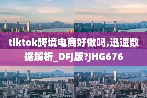 tiktok跨境电商好做吗,迅速数据解析_DFJ版?JHG676