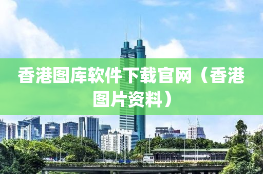 香港图库软件下载官网（香港图片资料）