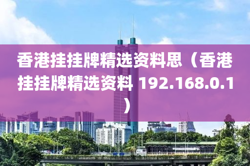 香港挂挂牌精选资料思（香港挂挂牌精选资料 192.168.0.1）