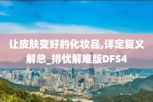 让皮肤变好的化妆品,详定复义解总_排忧解难版DFS4