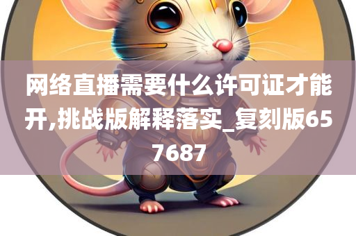 网络直播需要什么许可证才能开,挑战版解释落实_复刻版657687