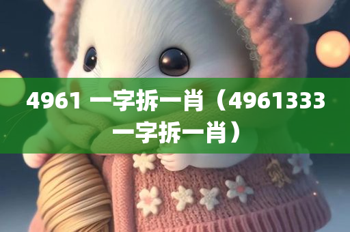 4961 一字拆一肖（4961333一字拆一肖）