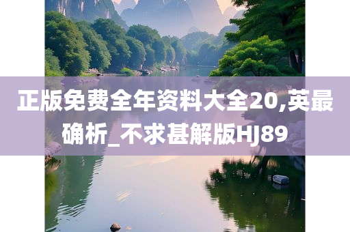 正版免费全年资料大全20,英最确析_不求甚解版HJ89