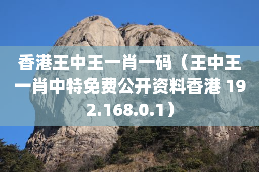 香港王中王一肖一码（王中王一肖中特免费公开资料香港 192.168.0.1）