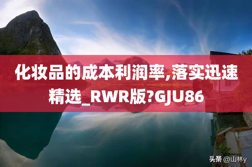 化妆品的成本利润率,落实迅速精选_RWR版?GJU86