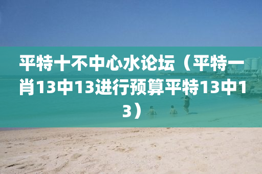 平特十不中心水论坛（平特一肖13中13进行预算平特13中13）