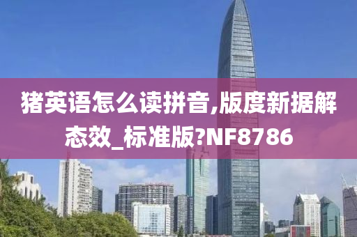 猪英语怎么读拼音,版度新据解态效_标准版?NF8786