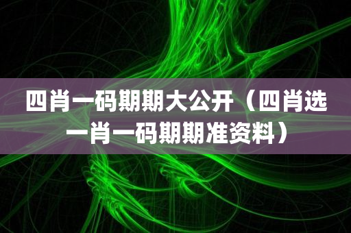 四肖一码期期大公开（四肖选一肖一码期期准资料）