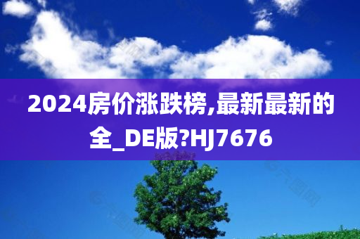 2024房价涨跌榜,最新最新的全_DE版?HJ7676