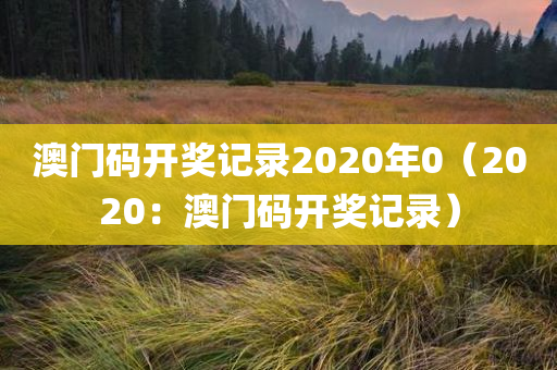 澳门码开奖记录2020年0（2020：澳门码开奖记录）