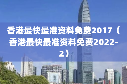 香港最快最准资料免费2017（香港最快最准资料免费2022-2）