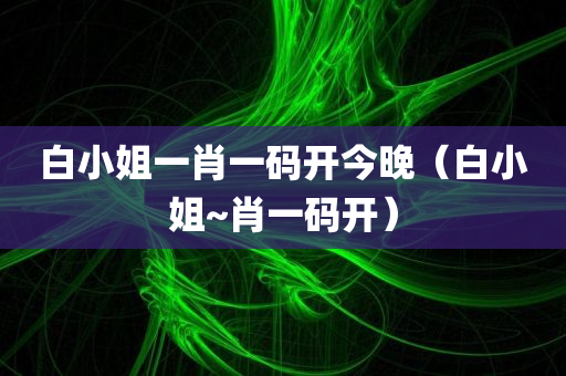 白小姐一肖一码开今晚（白小姐~肖一码开）