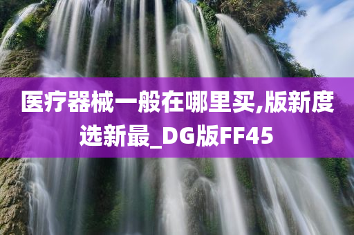 医疗器械一般在哪里买,版新度选新最_DG版FF45