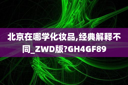 北京在哪学化妆品,经典解释不同_ZWD版?GH4GF89