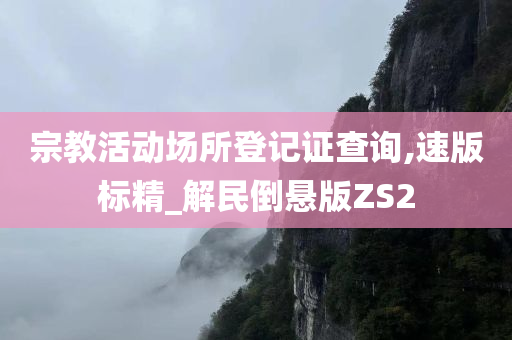 宗教活动场所登记证查询,速版标精_解民倒悬版ZS2