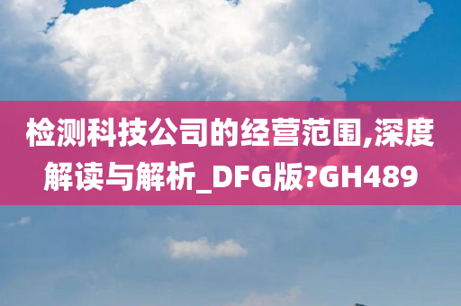 检测科技公司的经营范围,深度解读与解析_DFG版?GH489