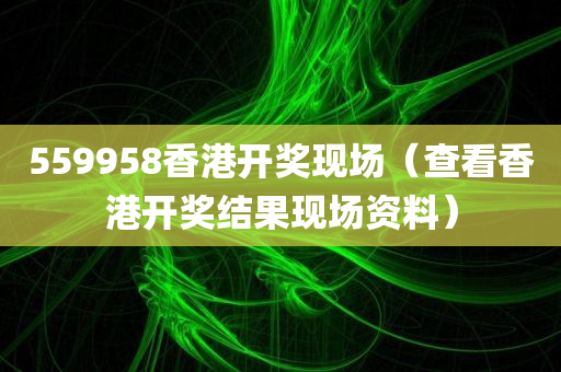 559958香港开奖现场（查看香港开奖结果现场资料）