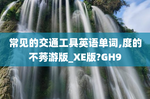 常见的交通工具英语单词,度的不莠游版_XE版?GH9