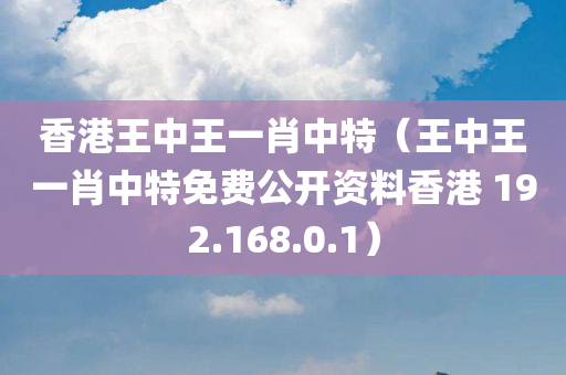 香港王中王一肖中特（王中王一肖中特免费公开资料香港 192.168.0.1）