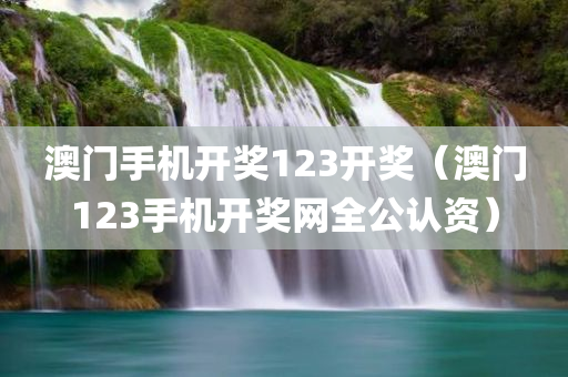 澳门手机开奖123开奖（澳门123手机开奖网全公认资）