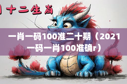 一肖一码100准二十期（2021一码一肖100准确r）