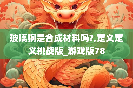 玻璃钢是合成材料吗?,定义定义挑战版_游戏版78