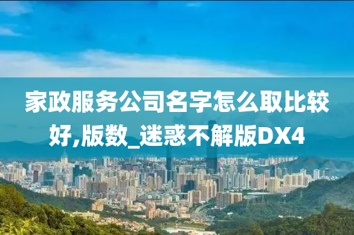 家政服务公司名字怎么取比较好,版数_迷惑不解版DX4