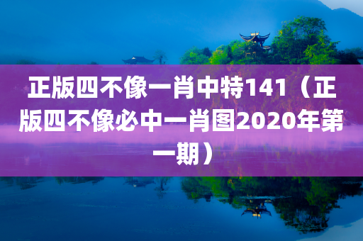 正版四不像一肖中特141（正版四不像必中一肖图2020年第一期）