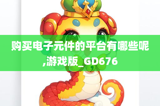 购买电子元件的平台有哪些呢,游戏版_GD676