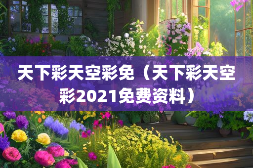 天下彩天空彩免（天下彩天空彩2021免费资料）